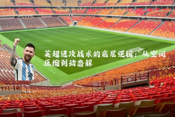 英超进攻战术的底层逻辑：从空间压缩到动态解耦