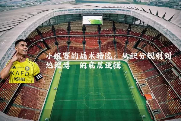 小组赛的战术暗流：从积分规则到地理博弈的底层逻辑