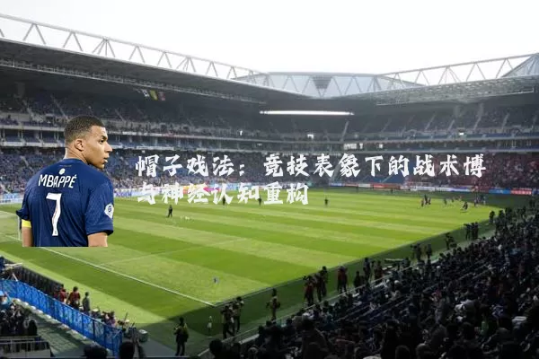帽子戏法：竞技表象下的战术博弈与神经认知重构