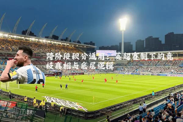 跨阶段积分通用:英超赛制下的竞技真相与底层逻辑